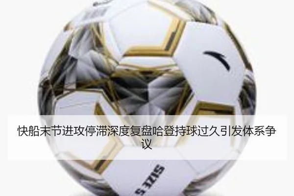 快船末节进攻停滞深度复盘哈登持球过久引发体系争议